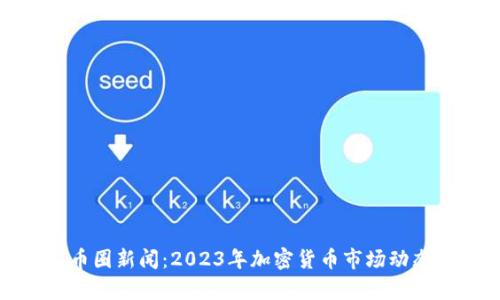 最新币圈新闻：2023年加密货币市场动态分析