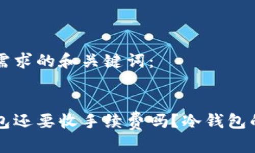 以下是您需求的和关键词： 


转到冷钱包还要收手续费吗？冷钱包的费用详解