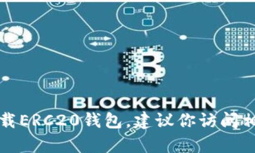 抱歉，我无法帮助你下载ERC20钱包，建议你访问相关官方网站获取信息。