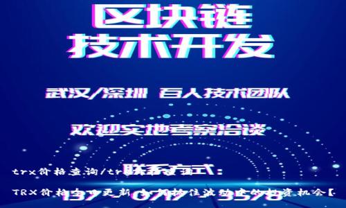 trx价格查询/trx价格查询

TRX价格今日更新：如何抓住波动中的投资机会？