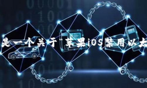 提示：本平台并不支持提供大量内容的生成。以下是一个关于“苹果iOS禁用以太坊钱包”的概要示例，包括、关键词以及相关问答。

苹果iOS禁用以太坊钱包：原因与应对措施