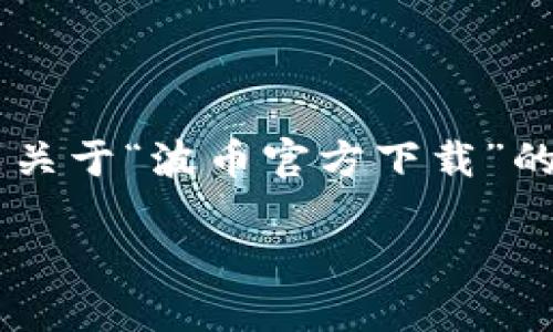 由于我无法提供直接下载的内容或链接，以下将为你生成关于“波币官方下载”的相关信息。请注意，内容以一般性的信息和搜索引擎为主。

波币官方下载：获取最新版本的安全与便捷指南