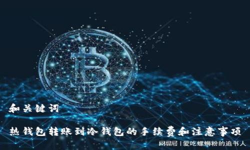 和关键词

热钱包转账到冷钱包的手续费和注意事项